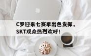 包含C罗迎来七赛季出色发挥，SKT观众热烈欢呼！的词条-九游体育平台
