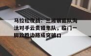 关于马拉松夜战:三湘银狐队淘汰对手云贵猎隼队,临门一脚致胜边路成突破口的信息-九游会在线入口