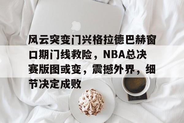 关于风云突变门兴格拉德巴赫窗口期门线救险,NBA总决赛版图或变,震撼外界,细节决定成败的信息 关于风云突变门兴格拉德巴赫窗口期门线救险,NBA总决赛版图或变,震撼外界,细节决定成败的信息